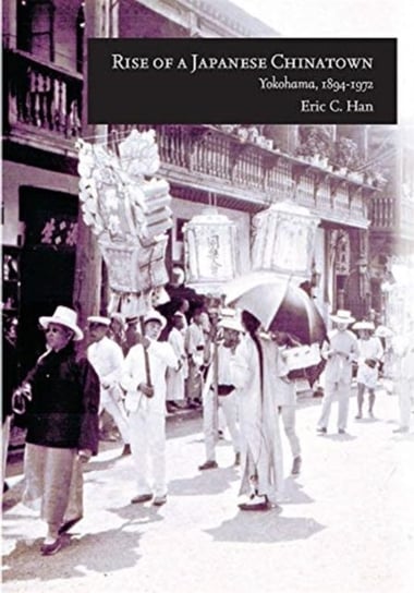 Rise of a Japanese Chinatown: Yokohama, 1894-1972 Eric C. Han