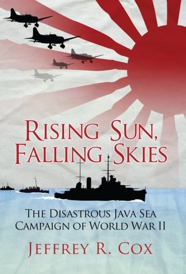 Rising Sun, Falling Skies: The disastrous Java Sea Campaign of World War II Jeffrey Cox