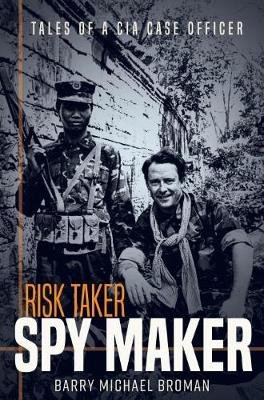 Risk Taker, Spy Maker: Tales of a CIA Case Officer Barry Broman