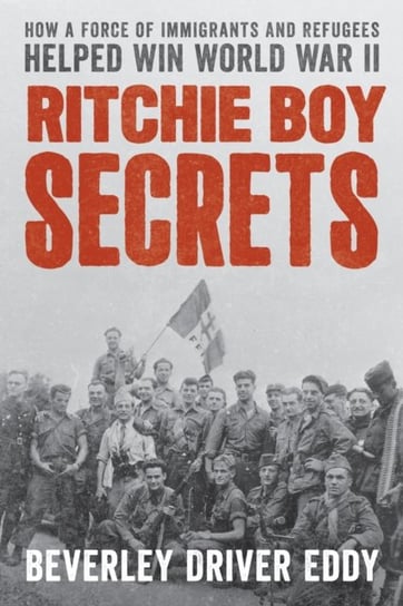 Ritchie Boy Secrets: How a Force of Immigrants and Refugees Helped Win World War II Beverley Iver Eddy