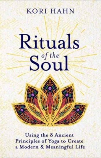 Rituals of the Soul: Using the 8 Ancient Principles of Yoga to Create a Modern & Meaningful Life Kori Hahn