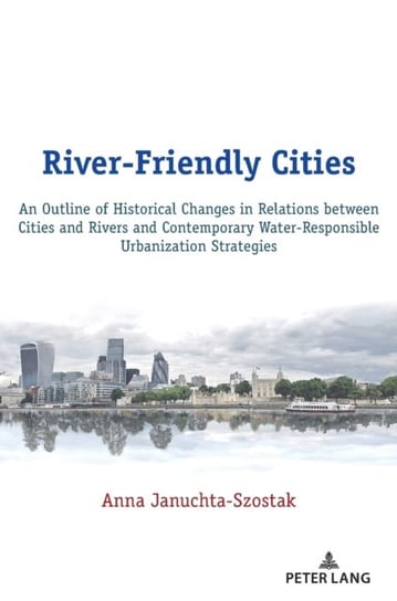 River-Friendly Cities: An Outline of Historical Changes in Relations between Cities and Rivers and Contemporary Water-Responsible Urbanization Strategies Peter Lang AG