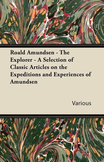 Roald Amundsen - The Explorer - A Selection of Classic Articles on the Expeditions and Experiences of Amundsen Various