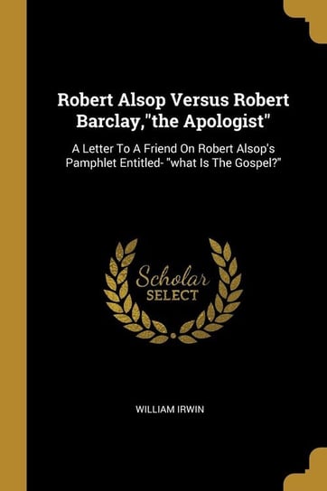 Robert Alsop Versus Robert Barclay,"the Apologist" Irwin William