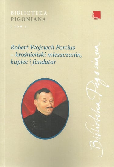Robert Wojciech Portius - krośnieński mieszczanin, kupiec i fundator Opracowanie zbiorowe
