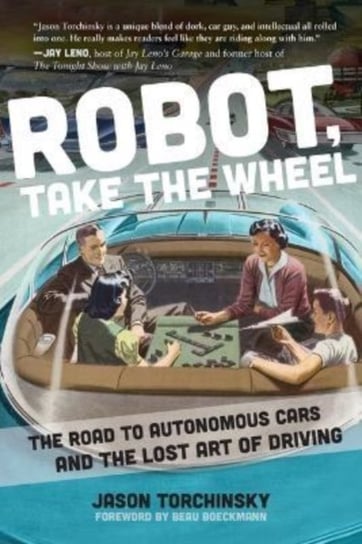 Robot, Take the Wheel: The Road to Autonomous Cars and the Lost Art of Driving Jason Torchinsky