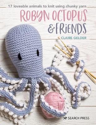 Robyn Octopus & Friends: 17 Loveable Animals to Knit Using Chunky Yarn Claire Gelder