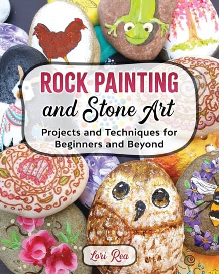 Rock Painting and Stone Art.. Projects and Techniques for Beginners and Beyond Lori Rea