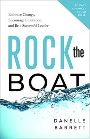 Rock the Boat: Embrace Change, Encourage Innovation, and Be a Successful Leader Danelle Barrett