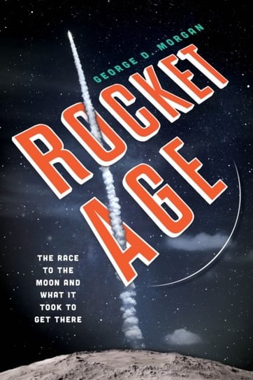 Rocket Age: The Race to the Moon and What It Took to Get There George D. Morgan
