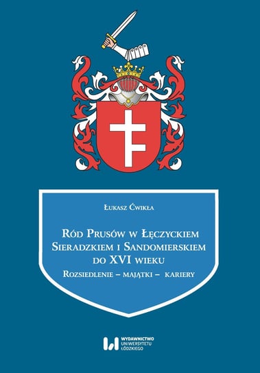 Ród Prusów w Łęczyckiem, Sieradzkiem i Sandomierskiem do XVI wieku Ćwikła Łukasz