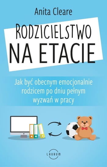 Rodzicielstwo na etacie. Jak być obecnym emocjonalnie rodzicem po dniu pełnym wyzwań w pracy - ebook mobi Cleare Anita