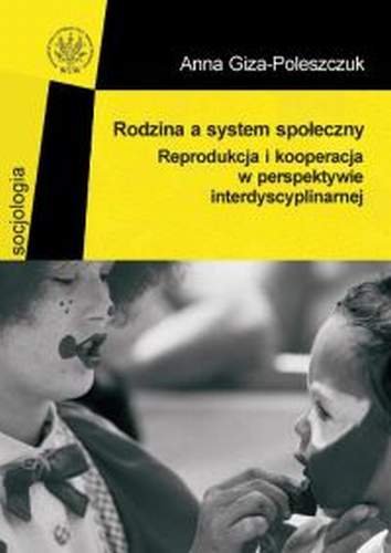 Rodzina a system społeczny. Reprodukcja i kooperacja w perspektywie interdyscyplinarnej Giza-Poleszczuk Anna