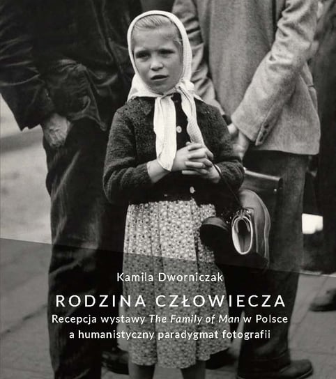 Rodzina człowiecza. Recepcja wystawy "The Family of Man" w Polsce, a humanistyczny paradygmat fotografii Dworniczak Kamila