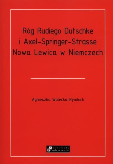 Róg Rudiego Dutschke i Axel-Springer-Strasse. Nowa Lewica w Niemczech Walecka-Rynduch Agnieszka