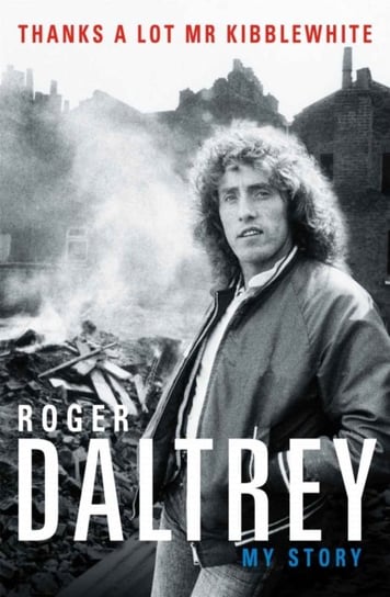 Roger Daltrey: Thanks a lot Mr Kibblewhite, The Sunday Times Bestseller: My Story Roger Daltrey