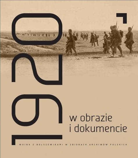 Rok 1920 w obrazie i dokumencie. Wojna z bolszewikami w zbiorach archiwów polskich Opracowanie zbiorowe