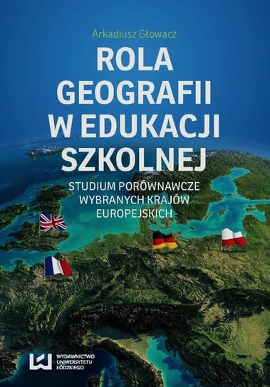 Rola geografii w edukacji szkolnej. Studium porównawcze wybranych krajów europejskich Głowacz Arkadiusz