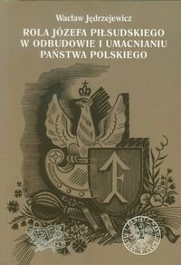 Rola Józefa Piłsudskiego w odbudowie i umacnianiu państwa polskiego Jędrzejewicz Wacław