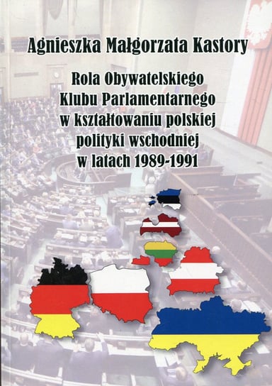 Rola Obywatelskiego Klubu Parlamentarnego w kształtowaniu polskiej polityki wschodniej w latach 1989-1991 Kastory Agnieszka Małgorzata