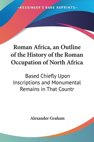Roman Africa, an Outline of the History of the Roman Occupation of North Africa Alexander F.R.I.B.a Graham