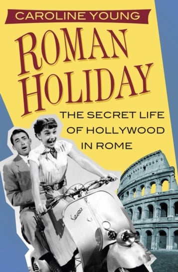 Roman Holiday: The Secret Life of Hollywood in Rome Young Caroline