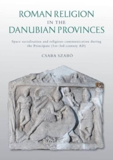 Roman Religion in the Danubian Provinces: Space Sacralisation and Religious Communication during the Csaba Szabo