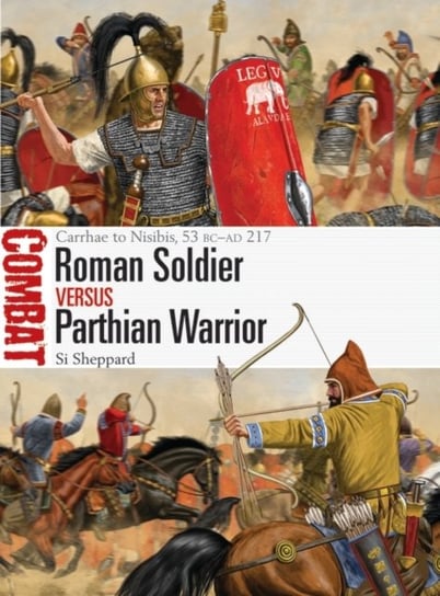 Roman Soldier vs Parthian Warrior: Carrhae to Nisibis, 53 BC-AD 217 Sheppard Si