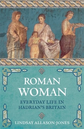 Roman Woman: Everyday Life in Hadrians Britain Lindsay Allason-Jones