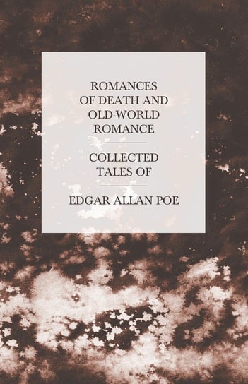 Romances of Death and Old-World Romance - Collected Tales of Edgar Allan Poe Poe Edgar Allan