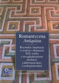 Romantyczna Antiquitas Rzymskie inspiracje w teatrze i dramacie XIX wieku z uwzględnieniem mediacji calderonowskiej i szekspirowskiej Opracowanie zbiorowe