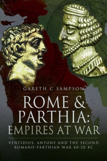 Rome and Parthia: Empires at War: Ventidius, Antony and the Second Romano-Parthian War, 40-20 BC Gareth Sampson
