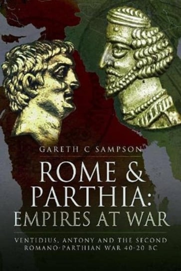 Rome and Parthia: Empires at War: Ventidius, Antony and the Second Romano-Parthian War, 40 20 BC Gareth C. Sampshon