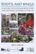 Roots and Wings: A History of Outdoor Education and Outdoor Learning in the UK Ogilvie, Ogilvie Ken C.