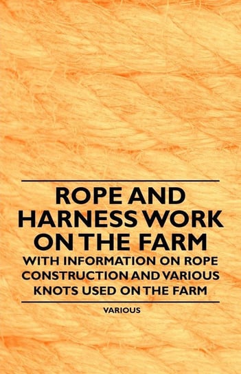 Rope and Harness Work on the Farm - With Information on Rope Construction and Various Knots Used on the Farm Various Authors