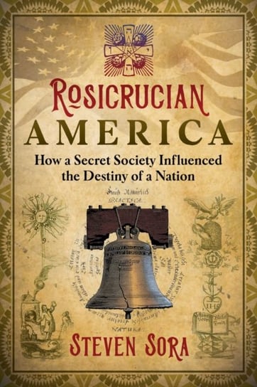 Rosicrucian America: How a Secret Society Influenced the Destiny of a Nation Sora Steven