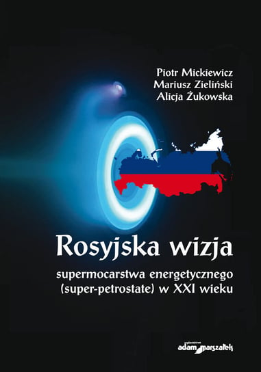Rosyjska wizja supermocarstwa energetycznego (super-petrostate) w XXI wieku Mickiewicz Piotr, Zieliński Mariusz, Żukowska Alicja