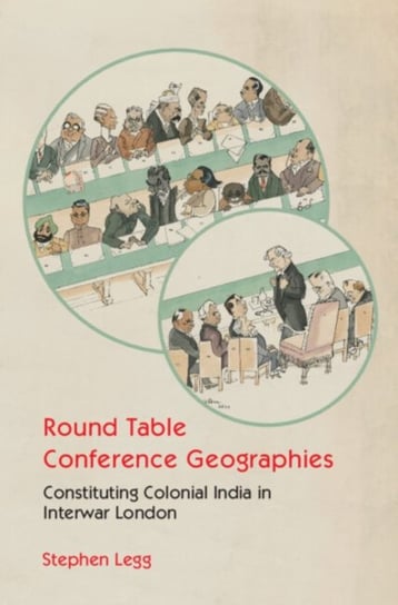 Round Table Conference Geographies: Constituting Colonial India in Interwar London Opracowanie zbiorowe