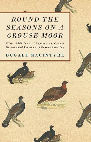 Round the Seasons on a Grouse Moor - With Additional Chapters on Grouse Disease and Vermin and Grouse Shooting Macintyre Dugald