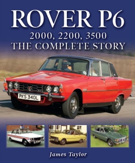 Rover P6. 2000, 2200, 3500. The Complete Story Taylor James