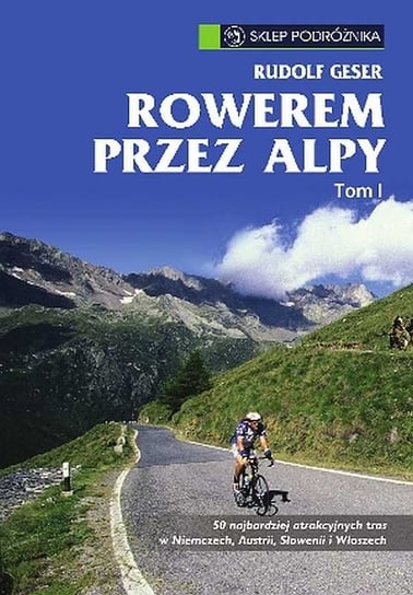 Rowerem przez Alpy. Tom 1. 50 najbardziej atrakcyjnych tras w Niemczech, Austrii, Słowenii, Włoszech Geser Rudolf
