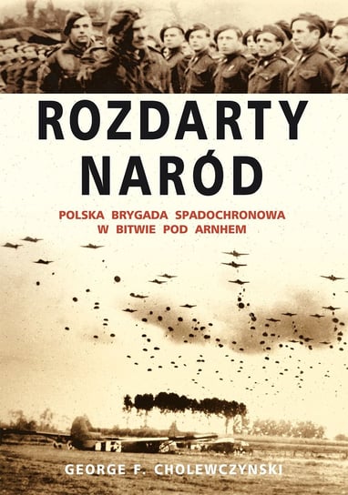 Rozdarty Naród. Polska brygada spadochronowa w bitwie pod Arnhem Cholewczynski George F.