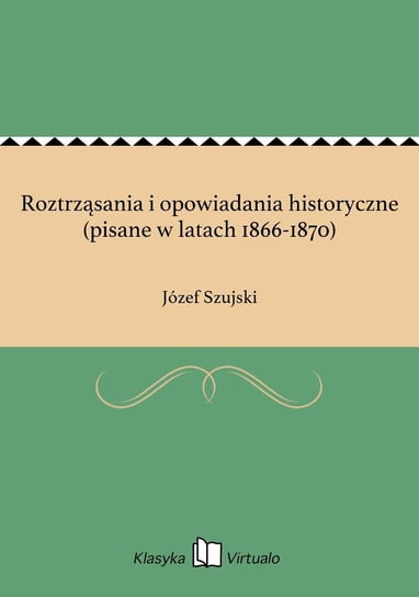 Roztrząsania i opowiadania historyczne (pisane w latach 1866-1870) Szujski Józef