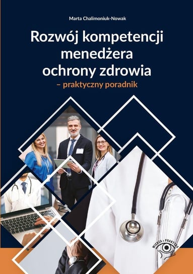 Rozwój kompetencji menedżera ochrony zdrowia. Praktyczny poradnik Chalimoniuk-Nowak Marta