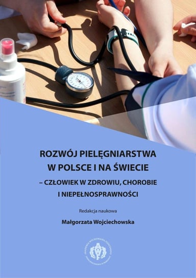 Rozwój pielęgniarstwa w Polsce i na świecie. Człowiek w zdrowiu, chorobie i niepełnosprawności Wojciechowska Małgorzata