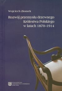 Rozwój przemysłu drzewnego Królestwa Polskiego w latach 1870-1914 Ziomek Wojciech
