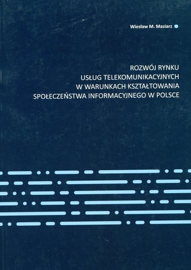 Rozwój rynku usług telekomunikacyjnych w warunkach kształtowania społeczeństwa informacyjnego w Polsce Maziarz Wiesław M.