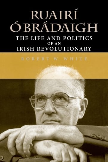 Ruairi O Bradaigh: The Life and Politics of an Irish Revolutionary Robert W. White