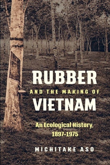 Rubber and the Making of Vietnam Aso Michitake