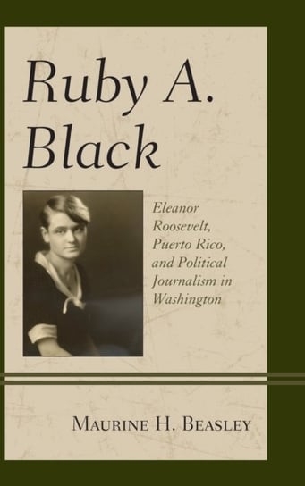 Ruby A. Black. Eleanor Roosevelt, Puerto Rico, and Political Journalism in Washington Maurine H. Beasley